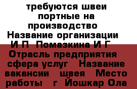 требуются швеи-портные на производство › Название организации ­ И.П. Помазкина И.Г. › Отрасль предприятия ­ сфера услуг › Название вакансии ­ швея › Место работы ­ г. Йошкар-Ола , Палантая 114б › Подчинение ­ Помазкина И.Г. › Минимальный оклад ­ 8 000 › Максимальный оклад ­ 20 000 › Возраст от ­ 20 - Марий Эл респ., Йошкар-Ола г. Работа » Вакансии   . Марий Эл респ.